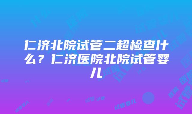 仁济北院试管二超检查什么？仁济医院北院试管婴儿