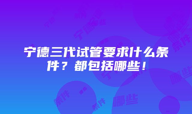 宁德三代试管要求什么条件？都包括哪些！