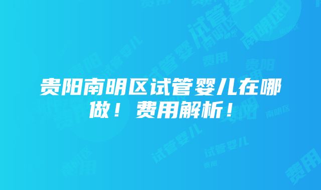 贵阳南明区试管婴儿在哪做！费用解析！