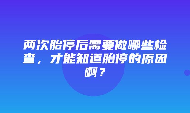 两次胎停后需要做哪些检查，才能知道胎停的原因啊？