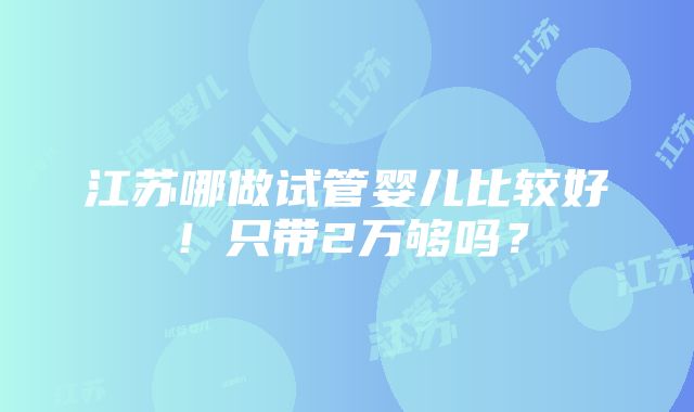 江苏哪做试管婴儿比较好！只带2万够吗？