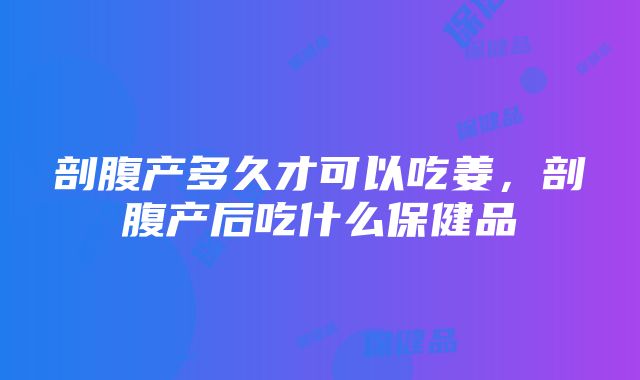 剖腹产多久才可以吃姜，剖腹产后吃什么保健品