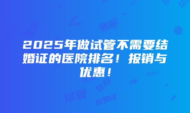 2025年做试管不需要结婚证的医院排名！报销与优惠！