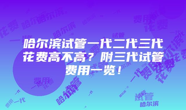 哈尔滨试管一代二代三代花费高不高？附三代试管费用一览！