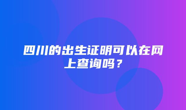 四川的出生证明可以在网上查询吗？