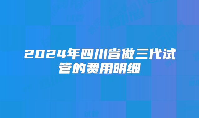 2024年四川省做三代试管的费用明细