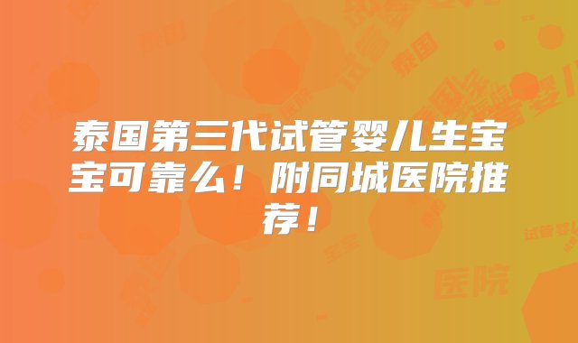 泰国第三代试管婴儿生宝宝可靠么！附同城医院推荐！