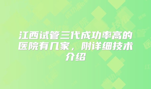 江西试管三代成功率高的医院有几家，附详细技术介绍