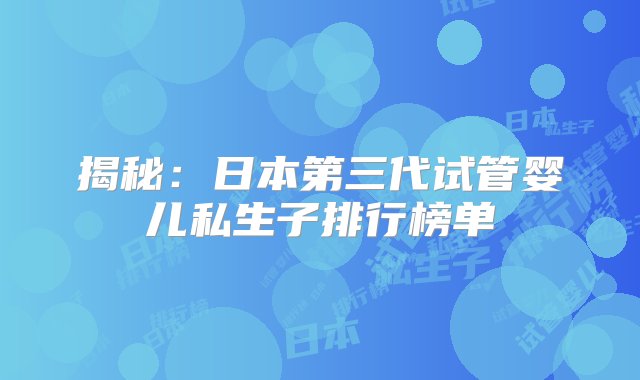 揭秘：日本第三代试管婴儿私生子排行榜单