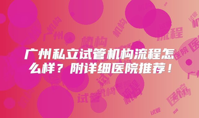 广州私立试管机构流程怎么样？附详细医院推荐！