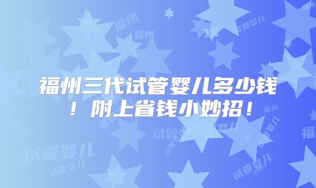 福州三代试管婴儿多少钱！附上省钱小妙招！