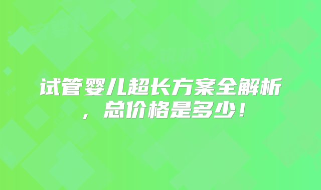 试管婴儿超长方案全解析，总价格是多少！