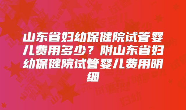 山东省妇幼保健院试管婴儿费用多少？附山东省妇幼保健院试管婴儿费用明细