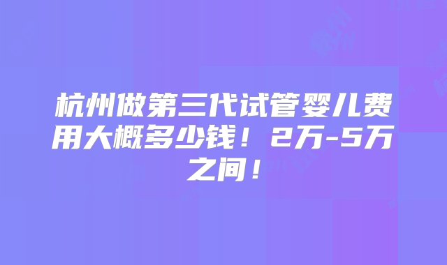 杭州做第三代试管婴儿费用大概多少钱！2万-5万之间！