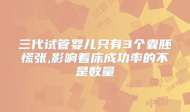 三代试管婴儿只有3个囊胚慌张,影响着床成功率的不是数量