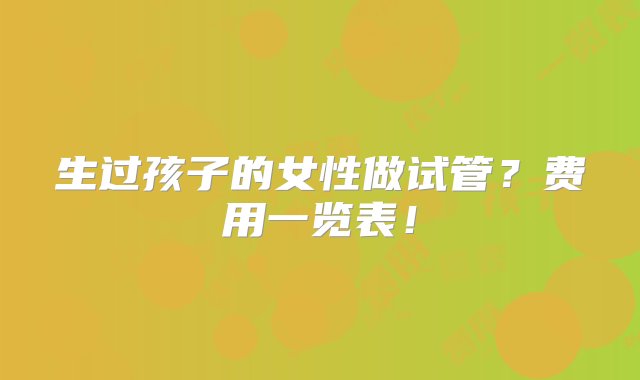 生过孩子的女性做试管？费用一览表！