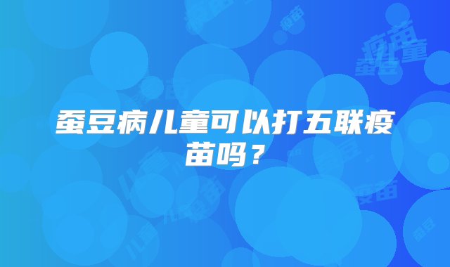 蚕豆病儿童可以打五联疫苗吗？