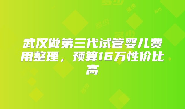 武汉做第三代试管婴儿费用整理，预算16万性价比高