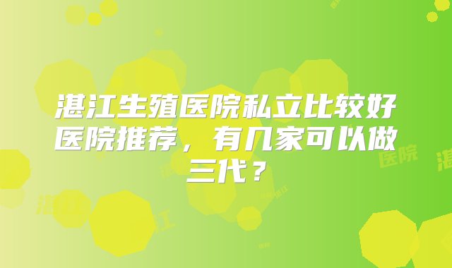 湛江生殖医院私立比较好医院推荐，有几家可以做三代？