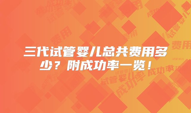 三代试管婴儿总共费用多少？附成功率一览！