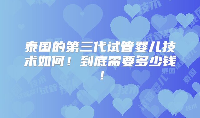 泰国的第三代试管婴儿技术如何！到底需要多少钱！