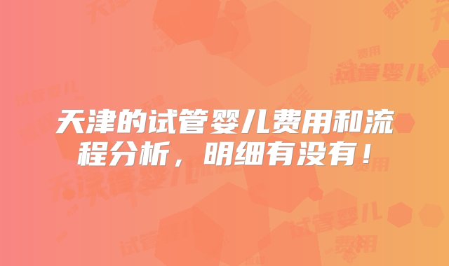 天津的试管婴儿费用和流程分析，明细有没有！