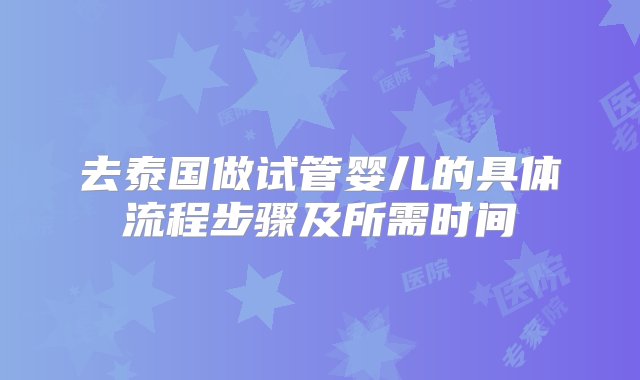 去泰国做试管婴儿的具体流程步骤及所需时间