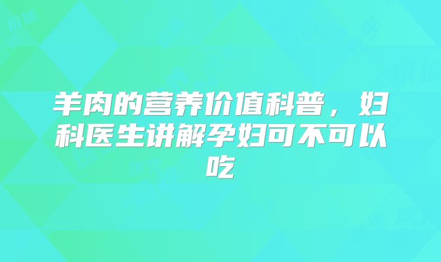 羊肉的营养价值科普，妇科医生讲解孕妇可不可以吃