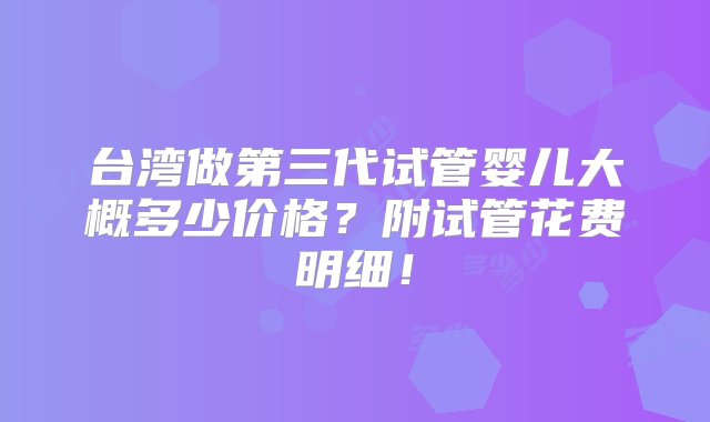 台湾做第三代试管婴儿大概多少价格？附试管花费明细！