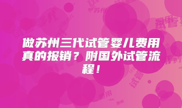 做苏州三代试管婴儿费用真的报销？附国外试管流程！