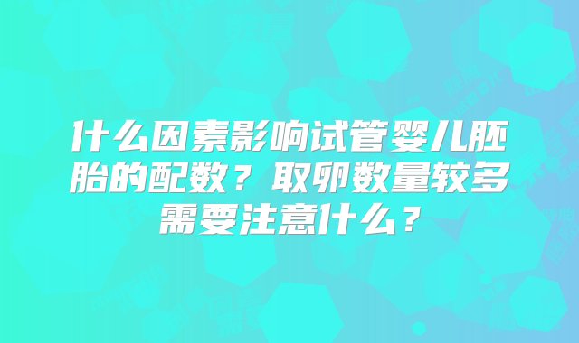 什么因素影响试管婴儿胚胎的配数？取卵数量较多需要注意什么？