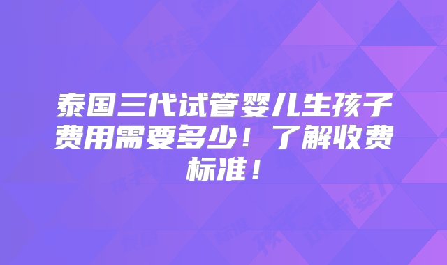 泰国三代试管婴儿生孩子费用需要多少！了解收费标准！