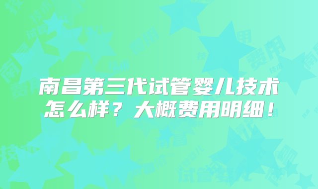 南昌第三代试管婴儿技术怎么样？大概费用明细！