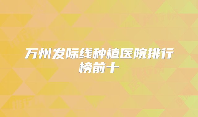 万州发际线种植医院排行榜前十