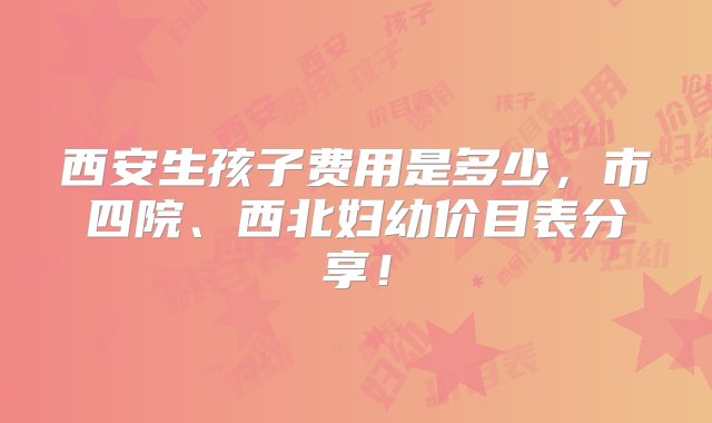 西安生孩子费用是多少，市四院、西北妇幼价目表分享！