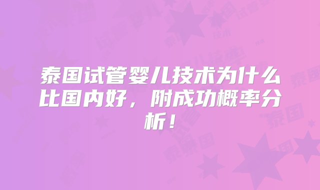 泰国试管婴儿技术为什么比国内好，附成功概率分析！