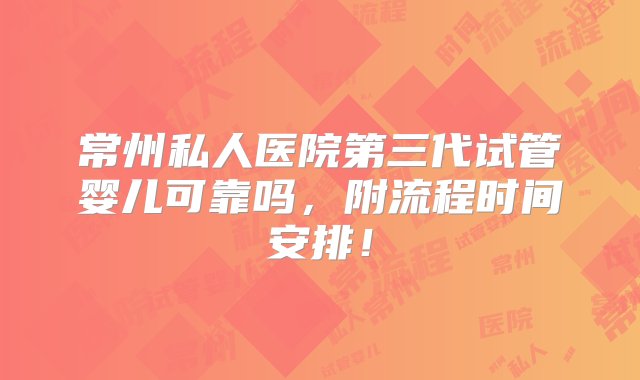 常州私人医院第三代试管婴儿可靠吗，附流程时间安排！