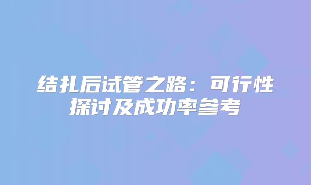 结扎后试管之路：可行性探讨及成功率参考