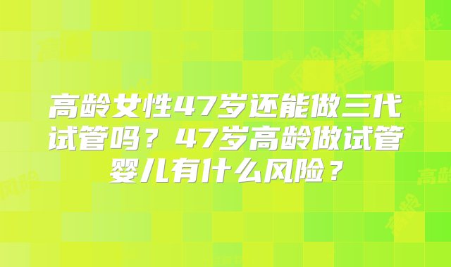 高龄女性47岁还能做三代试管吗？47岁高龄做试管婴儿有什么风险？