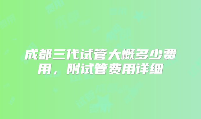 成都三代试管大概多少费用，附试管费用详细