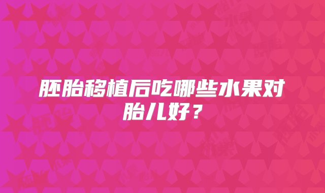 胚胎移植后吃哪些水果对胎儿好？