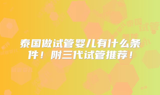 泰国做试管婴儿有什么条件！附三代试管推荐！