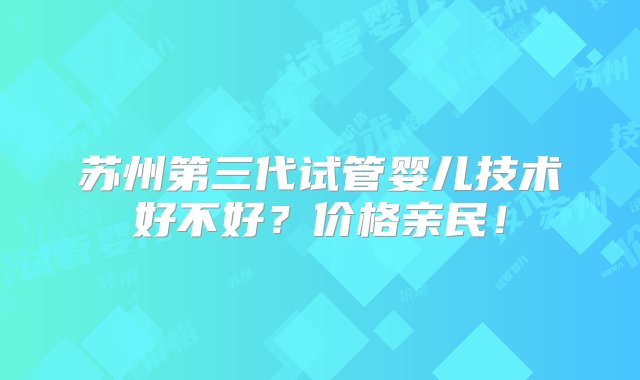 苏州第三代试管婴儿技术好不好？价格亲民！