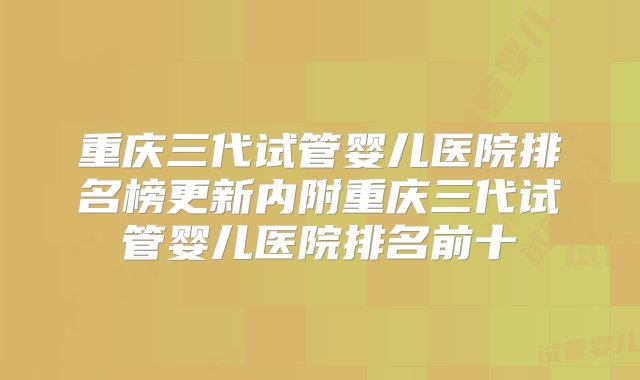 重庆三代试管婴儿医院排名榜更新内附重庆三代试管婴儿医院排名前十