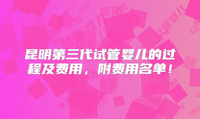 昆明第三代试管婴儿的过程及费用，附费用名单！