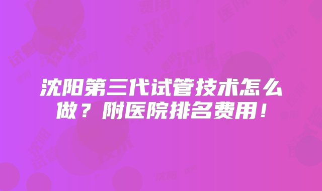 沈阳第三代试管技术怎么做？附医院排名费用！