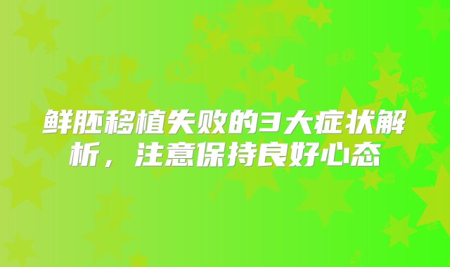 鲜胚移植失败的3大症状解析，注意保持良好心态