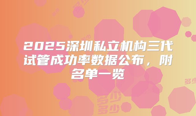 2025深圳私立机构三代试管成功率数据公布，附名单一览