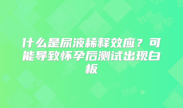 什么是尿液稀释效应？可能导致怀孕后测试出现白板