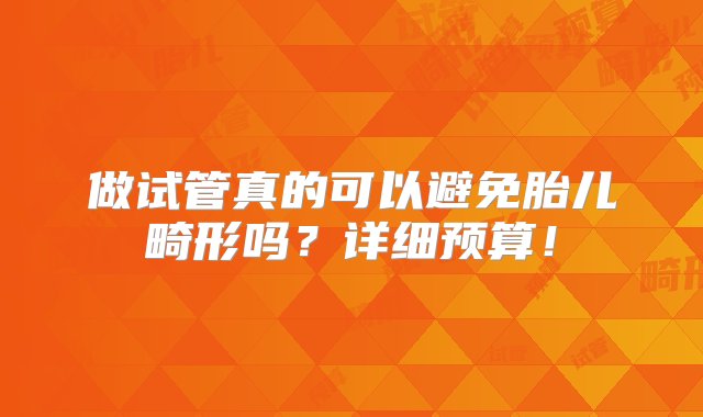 做试管真的可以避免胎儿畸形吗？详细预算！